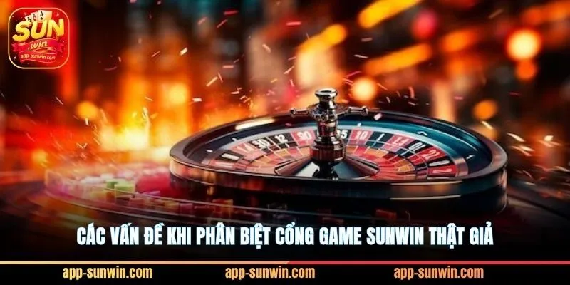 Các vấn đề khi phân biệt cổng game Sunwin thật giả